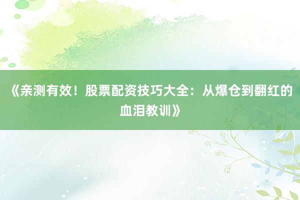 《亲测有效！股票配资技巧大全：从爆仓到翻红的血泪教训》