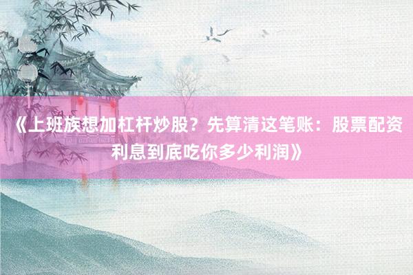 《上班族想加杠杆炒股?先算清这笔账:股票配资利息到底吃你多少利润》