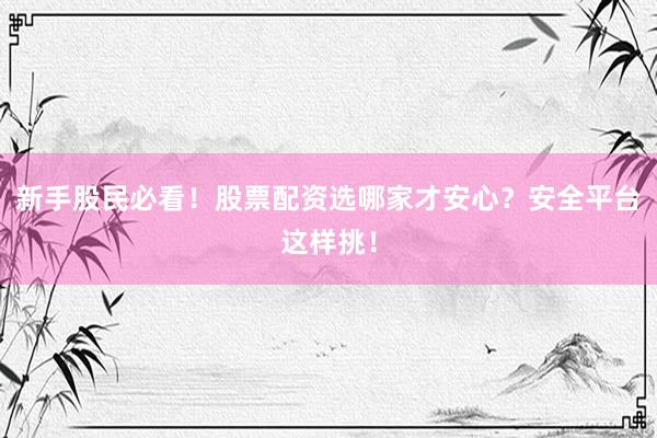 新手股民必看！股票配资选哪家才安心？安全平台这样挑！
