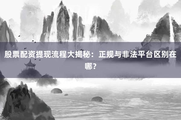 股票配资提现流程大揭秘：正规与非法平台区别在哪？