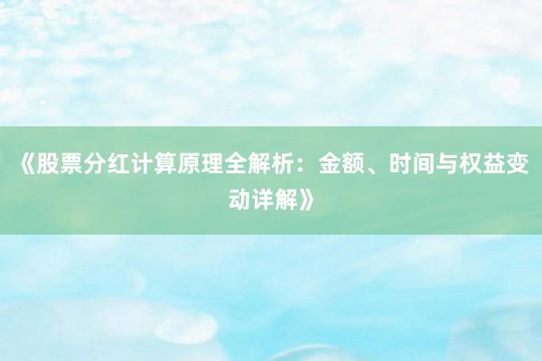 《股票分红计算原理全解析：金额、时间与权益变动详解》