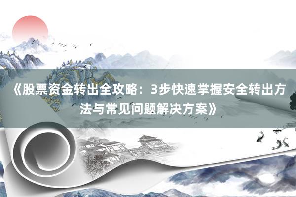 《股票资金转出全攻略：3步快速掌握安全转出方法与常见问题解决方案》