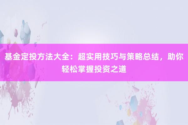 基金定投方法大全：超实用技巧与策略总结，助你轻松掌握投资之道