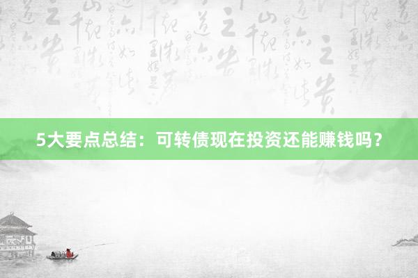 5大要点总结：可转债现在投资还能赚钱吗？