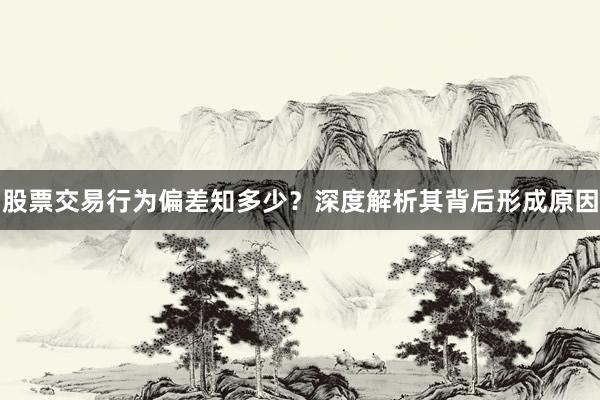 股票交易行为偏差知多少？深度解析其背后形成原因
