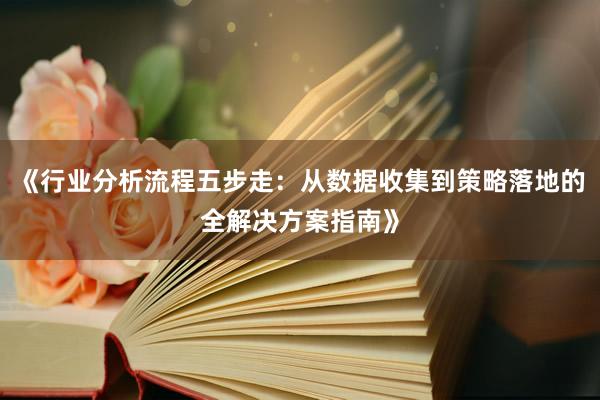 《行业分析流程五步走：从数据收集到策略落地的全解决方案指南》