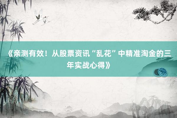 《亲测有效！从股票资讯“乱花”中精准淘金的三年实战心得》