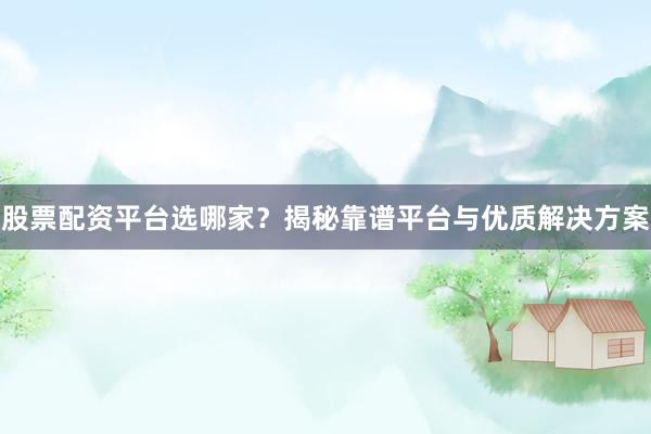 股票配资平台选哪家？揭秘靠谱平台与优质解决方案